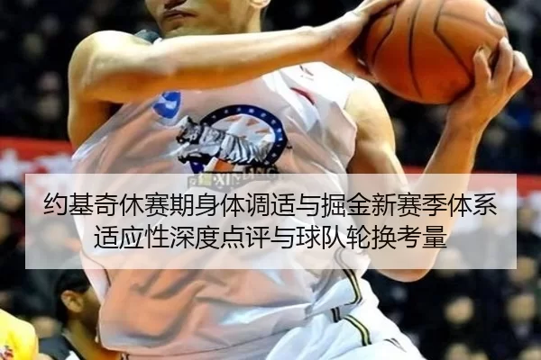 约基奇休赛期身体调适与掘金新赛季体系适应性深度点评与球队轮换考量